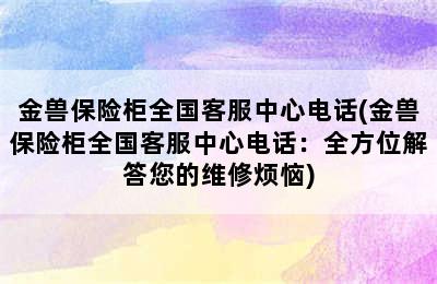 金兽保险柜全国客服中心电话(金兽保险柜全国客服中心电话：全方位解答您的维修烦恼)