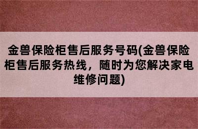 金兽保险柜售后服务号码(金兽保险柜售后服务热线，随时为您解决家电维修问题)