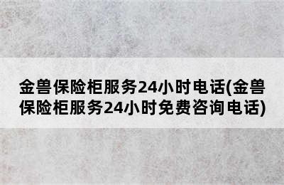 金兽保险柜服务24小时电话(金兽保险柜服务24小时免费咨询电话)