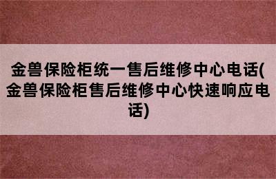 金兽保险柜统一售后维修中心电话(金兽保险柜售后维修中心快速响应电话)