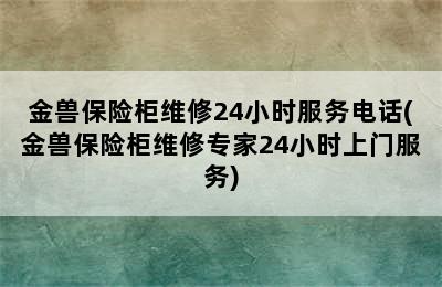 金兽保险柜维修24小时服务电话(金兽保险柜维修专家24小时上门服务)