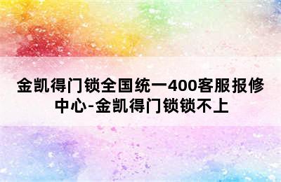 金凯得门锁全国统一400客服报修中心-金凯得门锁锁不上