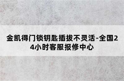 金凯得门锁钥匙插拔不灵活-全国24小时客服报修中心