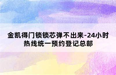 金凯得门锁锁芯弹不出来-24小时热线统一预约登记总部