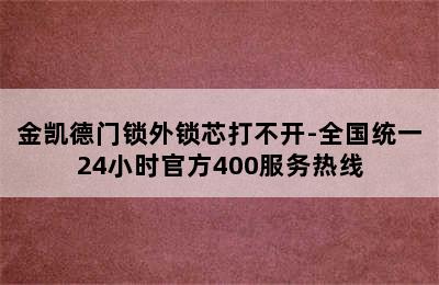 金凯德门锁外锁芯打不开-全国统一24小时官方400服务热线