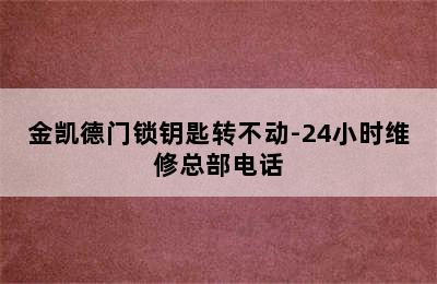 金凯德门锁钥匙转不动-24小时维修总部电话