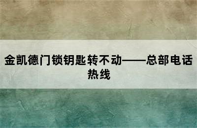 金凯德门锁钥匙转不动——总部电话热线