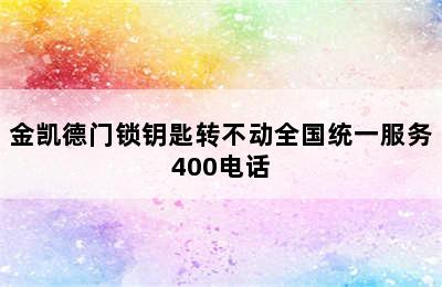 金凯德门锁钥匙转不动全国统一服务400电话