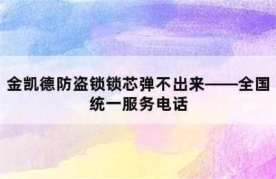 金凯德防盗锁锁芯弹不出来——全国统一服务电话