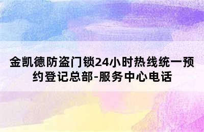 金凯德防盗门锁24小时热线统一预约登记总部-服务中心电话