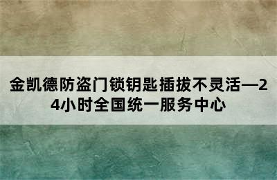 金凯德防盗门锁钥匙插拔不灵活—24小时全国统一服务中心