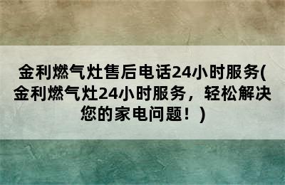 金利燃气灶售后电话24小时服务(金利燃气灶24小时服务，轻松解决您的家电问题！)