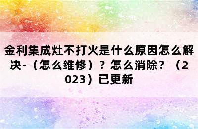 金利集成灶不打火是什么原因怎么解决-（怎么维修）？怎么消除？（2023）已更新