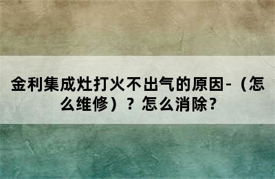 金利集成灶打火不出气的原因-（怎么维修）？怎么消除？