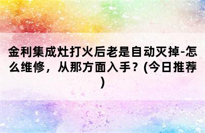 金利集成灶打火后老是自动灭掉-怎么维修，从那方面入手？(今日推荐)