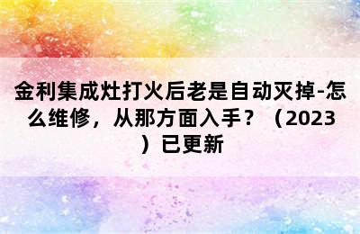 金利集成灶打火后老是自动灭掉-怎么维修，从那方面入手？（2023）已更新