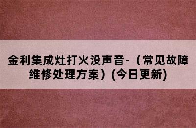 金利集成灶打火没声音-（常见故障维修处理方案）(今日更新)