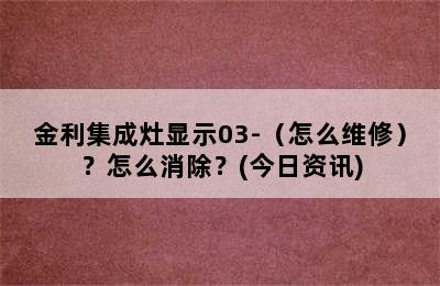 金利集成灶显示03-（怎么维修）？怎么消除？(今日资讯)