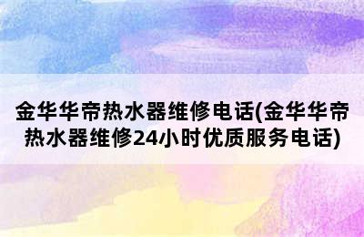 金华华帝热水器维修电话(金华华帝热水器维修24小时优质服务电话)