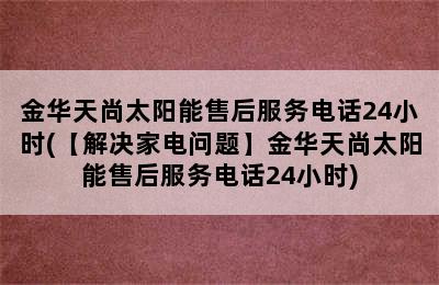 金华天尚太阳能售后服务电话24小时(【解决家电问题】金华天尚太阳能售后服务电话24小时)