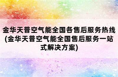 金华天普空气能全国各售后服务热线(金华天普空气能全国售后服务一站式解决方案)