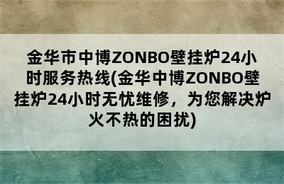 金华市中博ZONBO壁挂炉24小时服务热线(金华中博ZONBO壁挂炉24小时无忧维修，为您解决炉火不热的困扰)