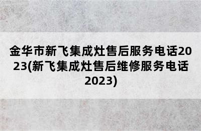 金华市新飞集成灶售后服务电话2023(新飞集成灶售后维修服务电话2023)