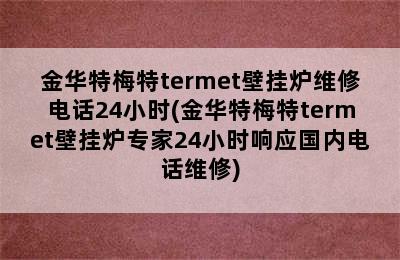 金华特梅特termet壁挂炉维修电话24小时(金华特梅特termet壁挂炉专家24小时响应国内电话维修)