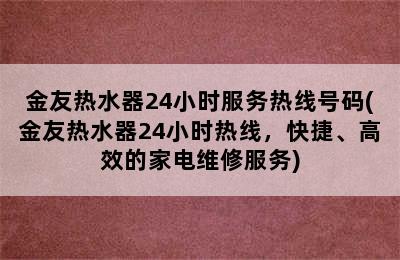 金友热水器24小时服务热线号码(金友热水器24小时热线，快捷、高效的家电维修服务)