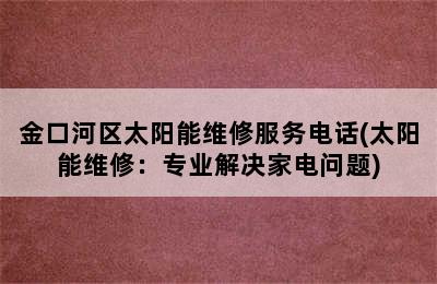 金口河区太阳能维修服务电话(太阳能维修：专业解决家电问题)