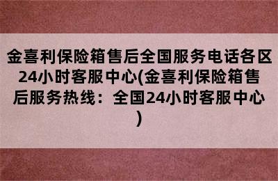 金喜利保险箱售后全国服务电话各区24小时客服中心(金喜利保险箱售后服务热线：全国24小时客服中心)