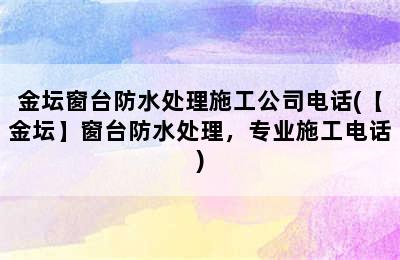 金坛窗台防水处理施工公司电话(【金坛】窗台防水处理，专业施工电话)