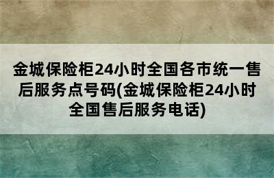 金城保险柜24小时全国各市统一售后服务点号码(金城保险柜24小时全国售后服务电话)