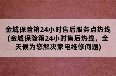 金城保险箱24小时售后服务点热线(金城保险箱24小时售后热线，全天候为您解决家电维修问题)