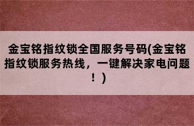 金宝铭指纹锁全国服务号码(金宝铭指纹锁服务热线，一键解决家电问题！)