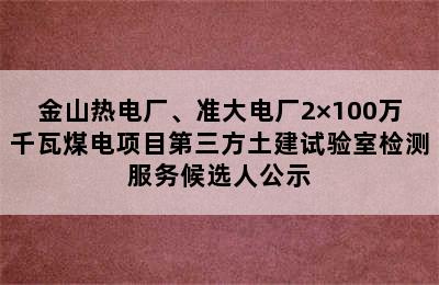 金山热电厂、准大电厂2×100万千瓦煤电项目第三方土建试验室检测服务候选人公示