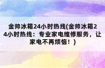 金帅冰箱24小时热线(金帅冰箱24小时热线：专业家电维修服务，让家电不再烦恼！)