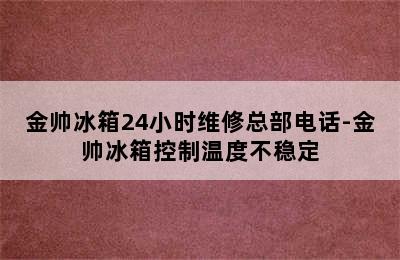 金帅冰箱24小时维修总部电话-金帅冰箱控制温度不稳定