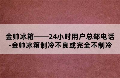 金帅冰箱——24小时用户总部电话-金帅冰箱制冷不良或完全不制冷