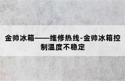 金帅冰箱——维修热线-金帅冰箱控制温度不稳定