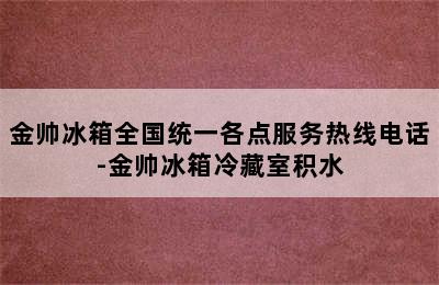 金帅冰箱全国统一各点服务热线电话-金帅冰箱冷藏室积水