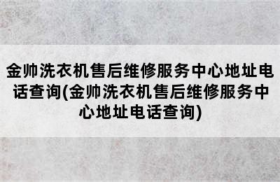 金帅洗衣机售后维修服务中心地址电话查询(金帅洗衣机售后维修服务中心地址电话查询)