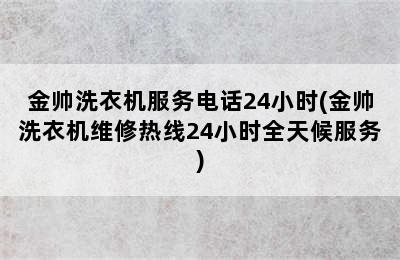 金帅洗衣机服务电话24小时(金帅洗衣机维修热线24小时全天候服务)