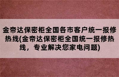 金帝达保密柜全国各市客户统一报修热线(金帝达保密柜全国统一报修热线，专业解决您家电问题)