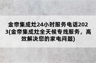 金帝集成灶24小时服务电话2023(金帝集成灶全天候专线服务，高效解决您的家电问题)