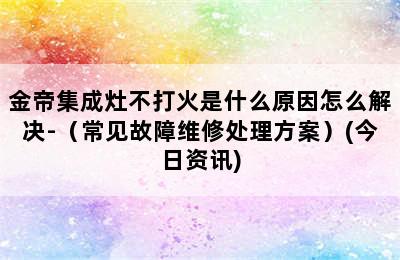 金帝集成灶不打火是什么原因怎么解决-（常见故障维修处理方案）(今日资讯)