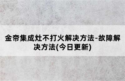 金帝集成灶不打火解决方法-故障解决方法(今日更新)