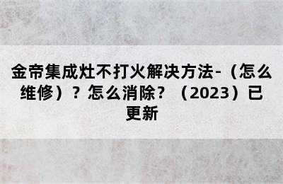 金帝集成灶不打火解决方法-（怎么维修）？怎么消除？（2023）已更新