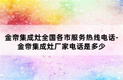 金帝集成灶全国各市服务热线电话-金帝集成灶厂家电话是多少