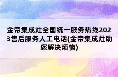 金帝集成灶全国统一服务热线2023售后服务人工电话(金帝集成灶助您解决烦恼)